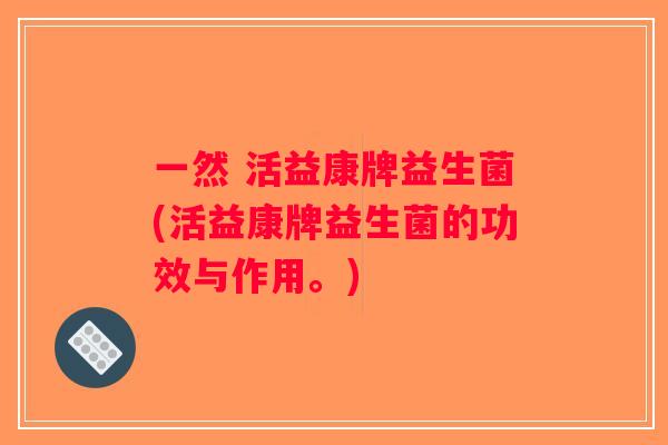 一然 活益康牌益生菌(活益康牌益生菌的功效与作用。)