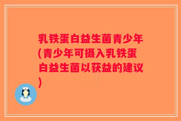乳铁蛋白益生菌青少年(青少年可摄入乳铁蛋白益生菌以获益的建议) 乳铁蛋白益生菌青少年(青少年可摄入乳铁蛋白益生菌以获益的建议)