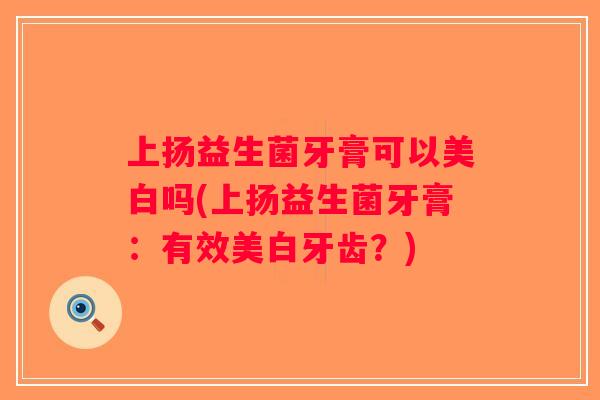 上扬益生菌牙膏可以美白吗(上扬益生菌牙膏：有效美白牙齿？)
