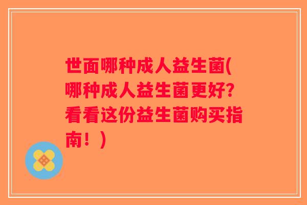 世面哪种成人益生菌(哪种成人益生菌更好？看看这份益生菌购买指南！)