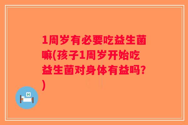 1周岁有必要吃益生菌嘛(孩子1周岁开始吃益生菌对身体有益吗？)