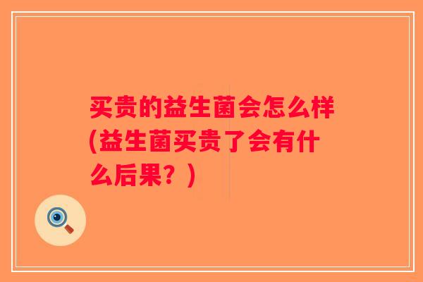 买贵的益生菌会怎么样(益生菌买贵了会有什么后果？)