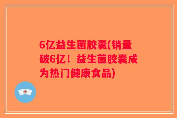 6亿益生菌胶囊(销量破6亿！益生菌胶囊成为热门健康食品)