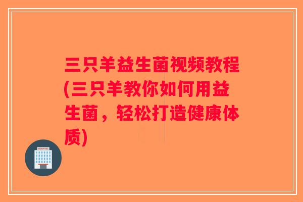 三只羊益生菌视频教程(三只羊教你如何用益生菌,轻松打造健康体质) 三只羊益生菌视频教程(三只羊教你如何用益生菌,轻松打造健康体质)