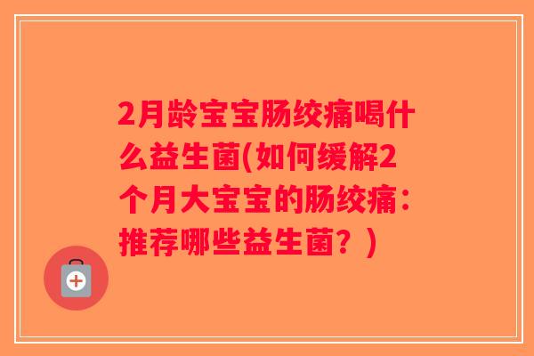 2月龄宝宝肠绞痛喝什么益生菌(如何缓解2个月大宝宝的肠绞痛：推荐哪些益生菌？)