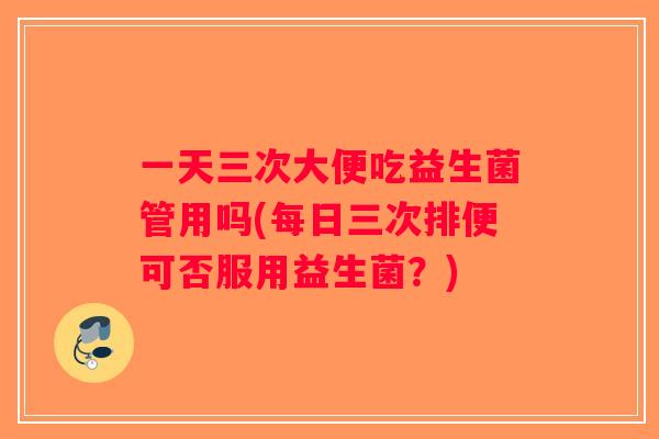 一天三次大便吃益生菌管用吗(每日三次排便可否服用益生菌？)