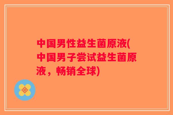 中国男性益生菌原液(中国男子尝试益生菌原液，畅销全球)
