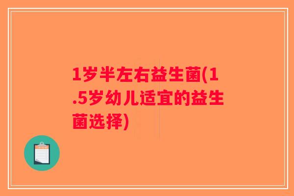 1岁半左右益生菌(1.5岁幼儿适宜的益生菌选择)