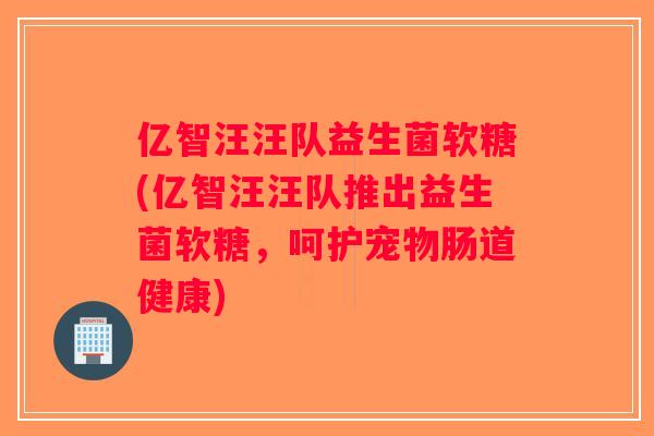 亿智汪汪队益生菌软糖(亿智汪汪队推出益生菌软糖，呵护宠物肠道健康)