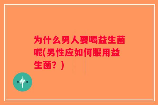 为什么男人要喝益生菌呢(男性应如何服用益生菌？)