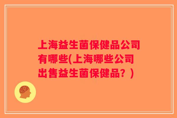 上海益生菌保健品公司有哪些(上海哪些公司出售益生菌保健品?) 上海益生菌保健品公司有哪些(上海哪些公司出售益生菌保健品?)