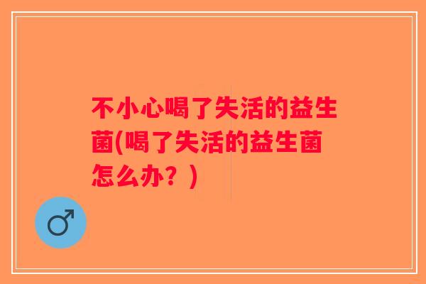 不小心喝了失活的益生菌(喝了失活的益生菌怎么办？)
