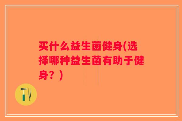 买什么益生菌健身(选择哪种益生菌有助于健身?) 买什么益生菌健身(选择哪种益生菌有助于健身?)