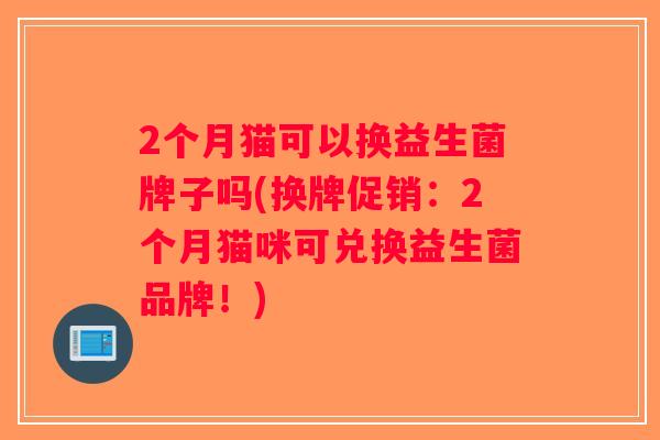 2个月猫可以换益生菌牌子吗(换牌促销：2个月猫咪可兑换益生菌品牌！)