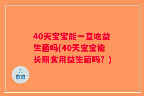 40天宝宝能一直吃益生菌吗(40天宝宝能长期食用益生菌吗？)