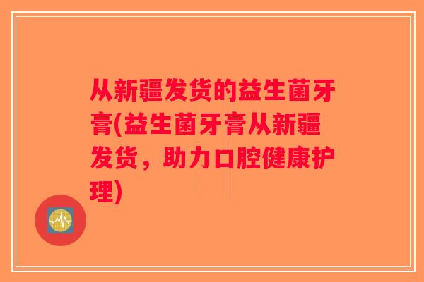 从新疆发货的益生菌牙膏(益生菌牙膏从新疆发货，助力口腔健康护理)