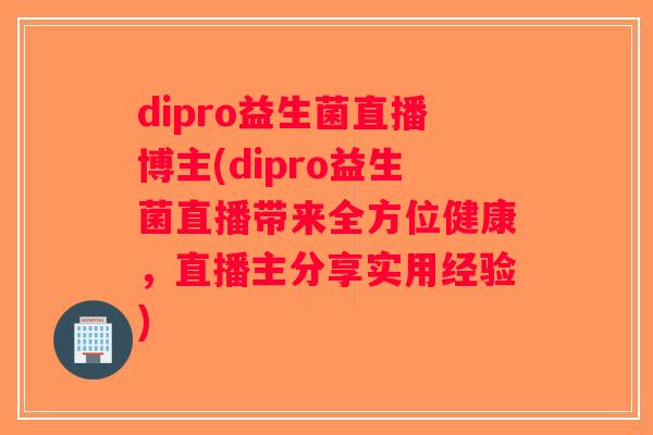 dipro益生菌直播博主(dipro益生菌直播带来全方位健康，直播主分享实用经验)