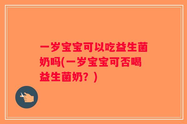 一岁宝宝可以吃益生菌奶吗(一岁宝宝可否喝益生菌奶？)