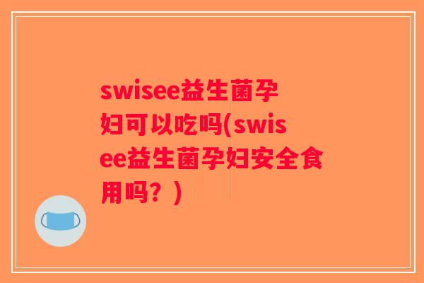 swisee益生菌孕妇可以吃吗(swisee益生菌孕妇安全食用吗？)