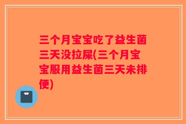 三个月宝宝吃了益生菌三天没拉屎(三个月宝宝服用益生菌三天未排便)