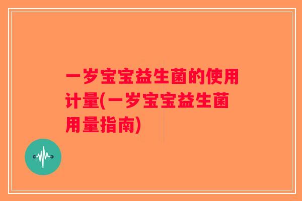 一岁宝宝益生菌的使用计量(一岁宝宝益生菌用量指南)
