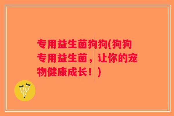 专用益生菌狗狗(狗狗专用益生菌，让你的宠物健康成长！)