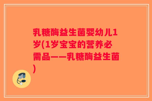 乳糖酶益生菌婴幼儿1岁(1岁宝宝的营养必需品——乳糖酶益生菌) 乳糖酶益生菌婴幼儿1岁(1岁宝宝的营养必需品——乳糖酶益生菌)