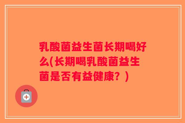 乳酸菌益生菌长期喝好么(长期喝乳酸菌益生菌是否有益健康？)