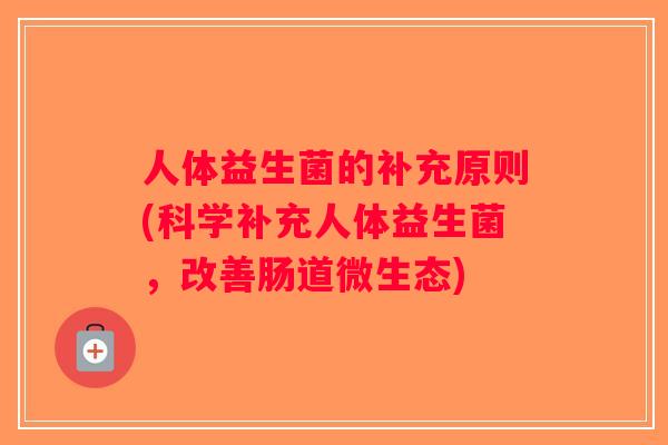 人体益生菌的补充原则(科学补充人体益生菌,改善肠道微生态) 人体益生菌的补充原则(科学补充人体益生菌,改善肠道微生态)