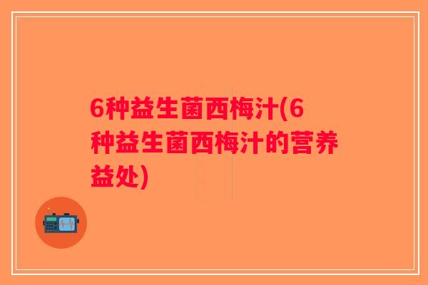 6种益生菌西梅汁(6种益生菌西梅汁的营养益处)