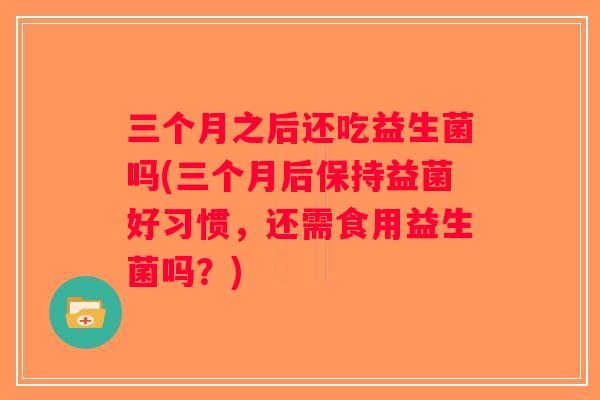 三个月之后还吃益生菌吗(三个月后保持益菌好习惯，还需食用益生菌吗？)