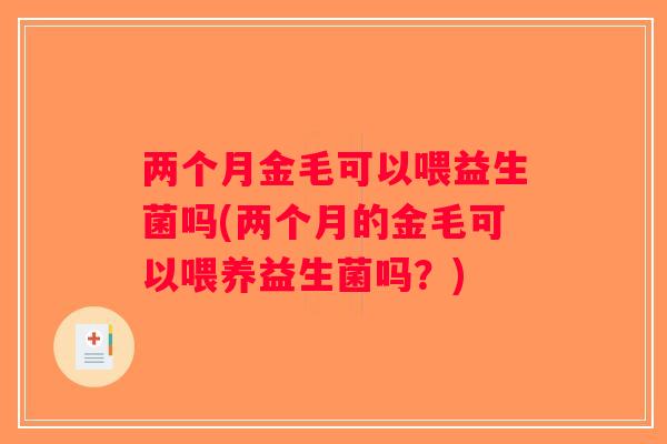 两个月金毛可以喂益生菌吗(两个月的金毛可以喂养益生菌吗？)