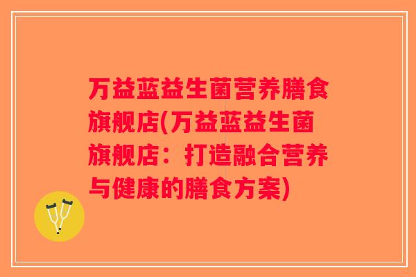 万益蓝益生菌营养膳食旗舰店(万益蓝益生菌旗舰店：打造融合营养与健康的膳食方案)
