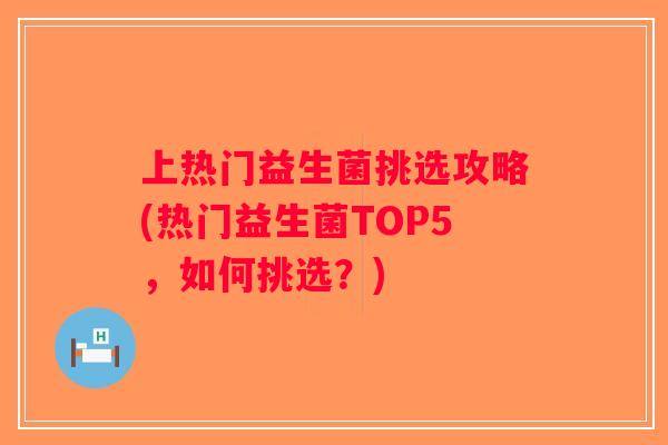 上热门益生菌挑选攻略(热门益生菌TOP5，如何挑选？)