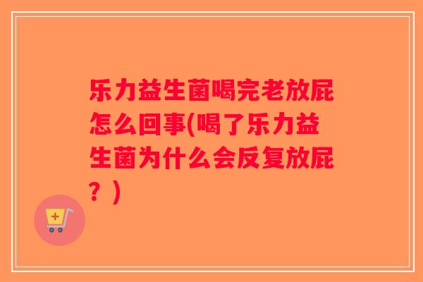 乐力益生菌喝完老放屁怎么回事(喝了乐力益生菌为什么会反复放屁？)
