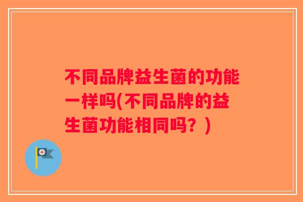 不同品牌益生菌的功能一样吗(不同品牌的益生菌功能相同吗？)