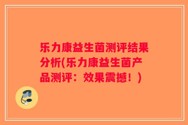 乐力康益生菌测评结果分析(乐力康益生菌产品测评：效果震撼！)