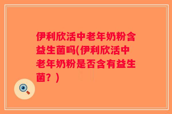伊利欣活中老年奶粉含益生菌吗(伊利欣活中老年奶粉是否含有益生菌？)