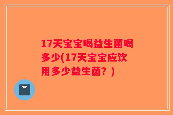 17天宝宝喝益生菌喝多少(17天宝宝应饮用多少益生菌？)