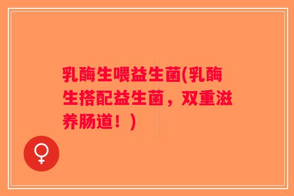 乳酶生喂益生菌(乳酶生搭配益生菌，双重滋养肠道！)