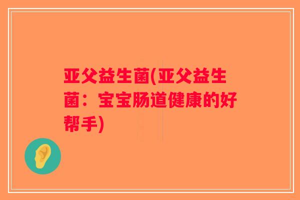 亚父益生菌(亚父益生菌：宝宝肠道健康的好帮手)