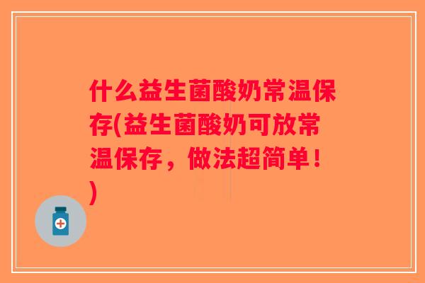 什么益生菌酸奶常温保存(益生菌酸奶可放常温保存,做法超简单!) 什么益生菌酸奶常温保存(益生菌酸奶可放常温保存,做法超简单!)