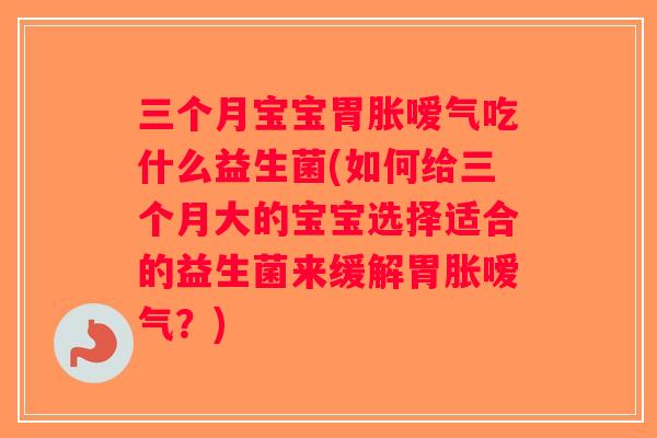三个月宝宝胃胀嗳气吃什么益生菌(如何给三个月大的宝宝选择适合的益生菌来缓解胃胀嗳气？)