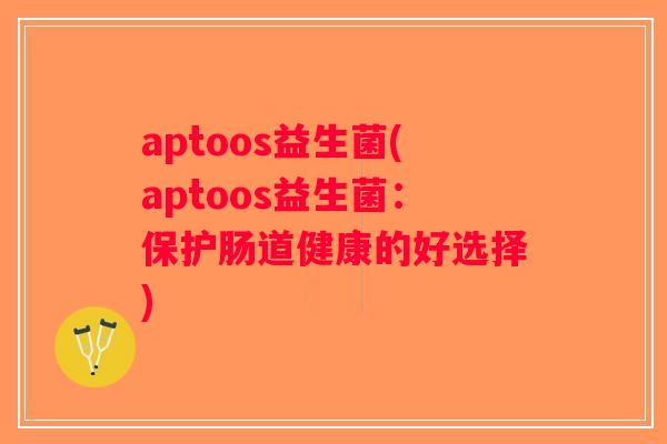 aptoos益生菌(aptoos益生菌：保护肠道健康的好选择)
