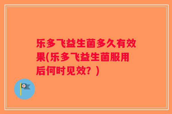乐多飞益生菌多久有效果(乐多飞益生菌服用后何时见效？)