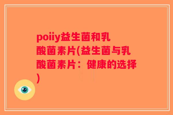 poiiy益生菌和乳酸菌素片(益生菌与乳酸菌素片：健康的选择)