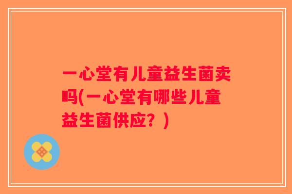 一心堂有儿童益生菌卖吗(一心堂有哪些儿童益生菌供应？)