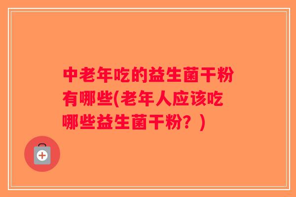 中老年吃的益生菌干粉有哪些(老年人应该吃哪些益生菌干粉？)