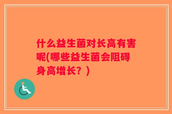什么益生菌对长高有害呢(哪些益生菌会阻碍身高增长？)