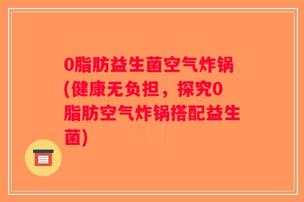 0脂肪益生菌空气炸锅(健康无负担，探究0脂肪空气炸锅搭配益生菌)